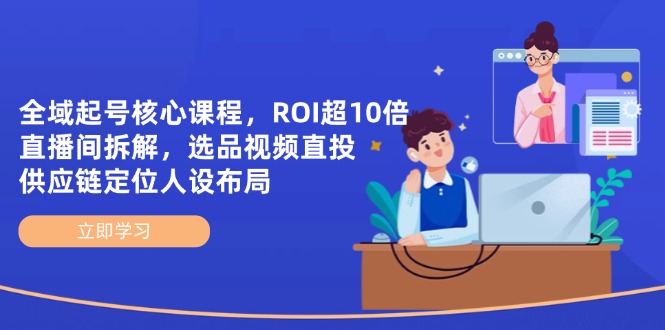 全域起号核心课程，ROI超10倍直播间拆解，选品直投，供应链定位人设布局-南友云赚