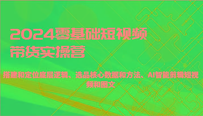 2024零基础短视频带货实操营-搭建和定位底层逻辑、选品核心数据和方法、AI智能剪辑-南友云赚