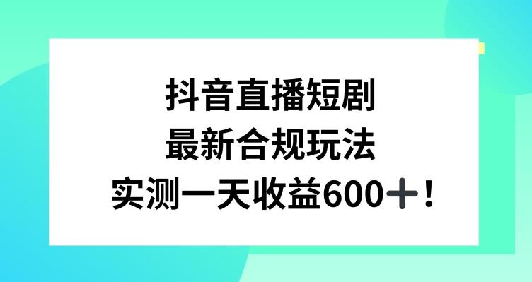 抖音直播短剧最新合规玩法，实测一天变现600+，教程+素材全解析【揭秘】-南友云赚