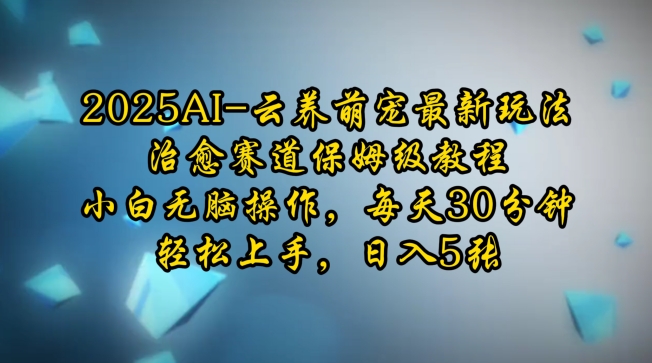 2025AI云养萌宠最新玩法，治愈赛道保姆级教程，小白无脑操作，每天30分钟，轻松上手，日入5张-南友云赚