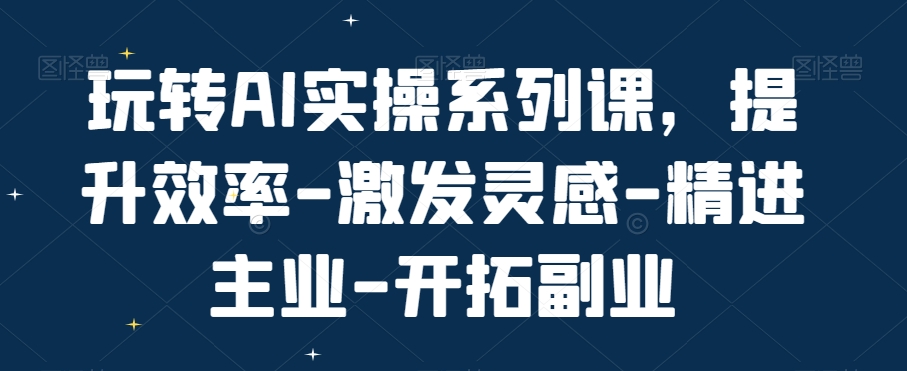 玩转AI实操系列课，提升效率-激发灵感-精进主业-开拓副业-南友云赚
