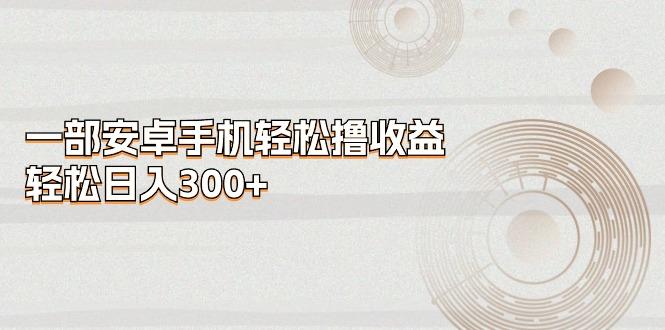 一部安卓手机轻松撸收益，轻松日入300+-南友云赚