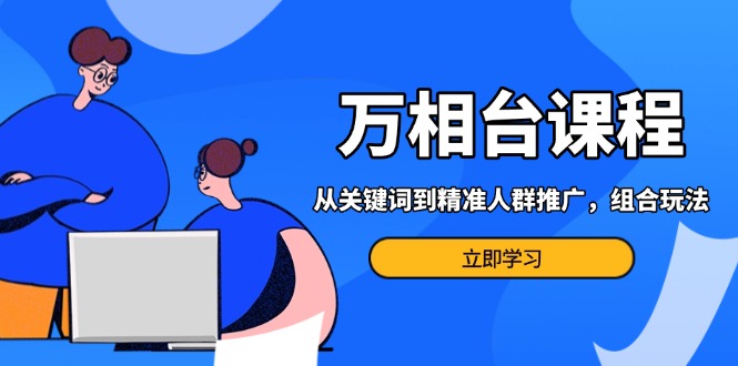 万相台课程：从关键词到精准人群推广，组合玩法高效应对多场景电商营销…-南友云赚