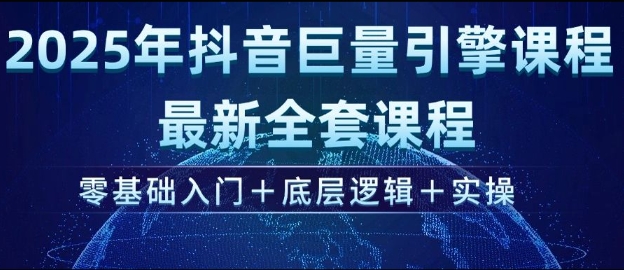 2025年抖音巨量引擎最新全套课程，零基础入门+底层逻辑+实操-南友云赚