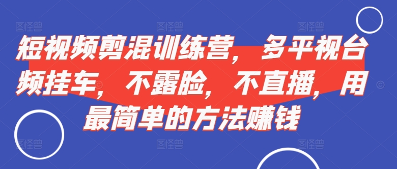 短视频‮剪混‬训练营，多平‮视台‬频挂车，不露脸，不直播，用最简单的方法赚钱-南友云赚