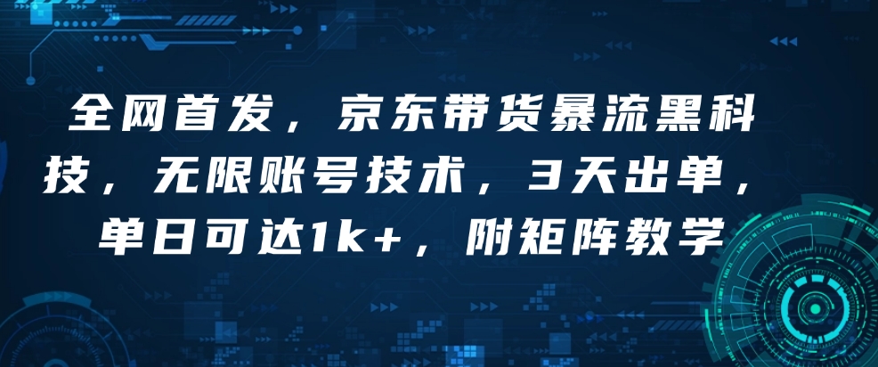全网首发，京东带货暴流黑科技，无限账号技术，3天出单，单日可达1k+，附矩阵教学【揭秘】-南友云赚