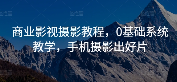 商业影视摄影教程，0基础系统教学，手机摄影出好片-南友云赚