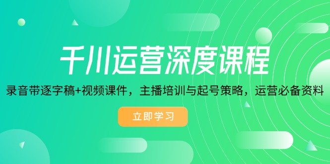 千川运营深度课程，录音带逐字稿+视频课件，主播培训与起号策略，运营…-南友云赚