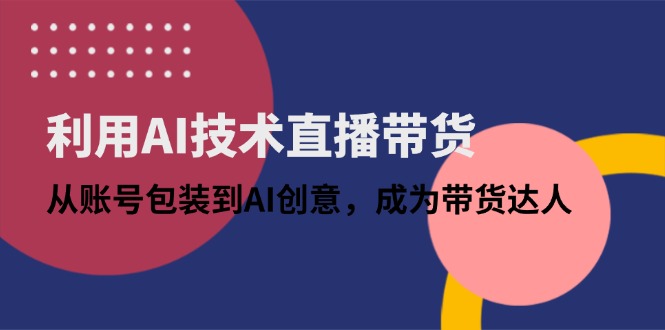 利用AI技术直播带货：从账号包装到AI创意，成为带货达人-南友云赚
