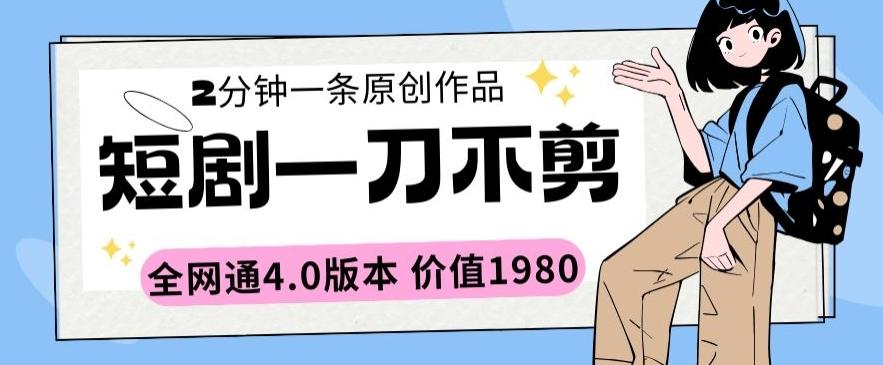 短剧一刀不剪2分钟一条全网通4.0版本价值1980【揭秘】-南友云赚