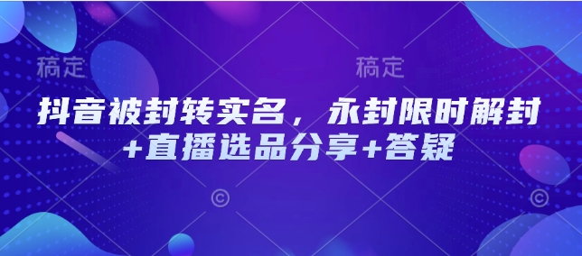 抖音被封转实名，永封限时解封+直播选品分享+答疑-南友云赚