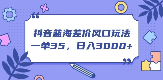 抖音蓝海差价风口玩法，一单35，日入3000+-南友云赚