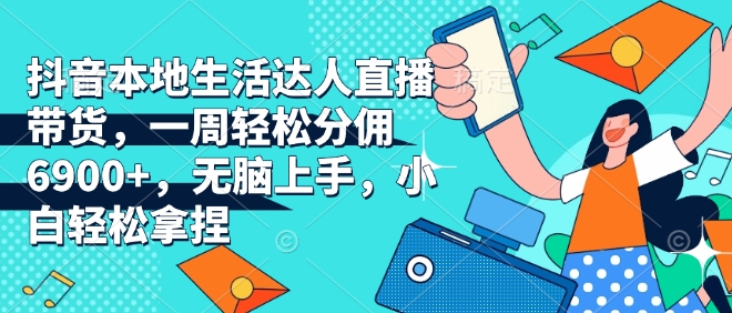 抖音本地生活达人直播带货，一周轻松分佣6900+，无脑上手，小白轻松拿捏【揭秘】-南友云赚