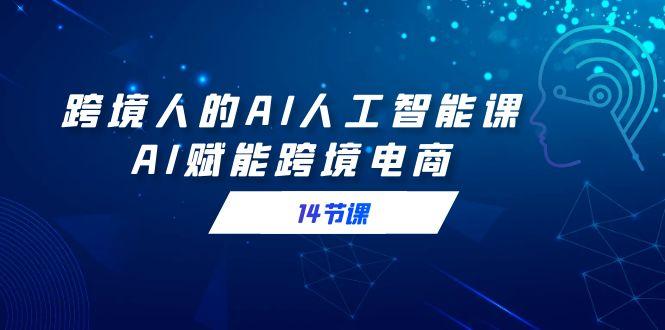 跨境人的AI人工智能课，AI赋能跨境电商(14节课)-南友云赚