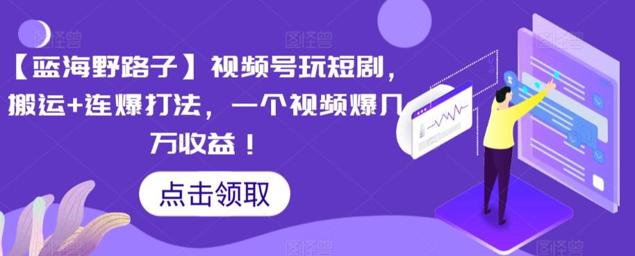 【蓝海野路子】视频号玩短剧，搬运+连爆打法，一个视频爆几万收益【揭秘】-南友云赚