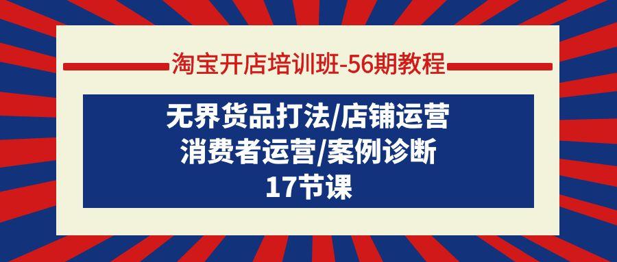 (9605期)淘宝开店培训班-56期教程：无界货品打法/店铺运营/消费者运营/案例诊断-南友云赚