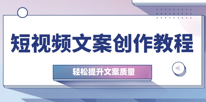 短视频文案创作教程：从钉子思维到实操结构整改，轻松提升文案质量-南友云赚