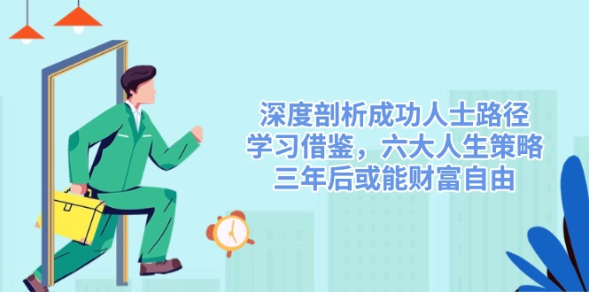 深度剖析成功人士路径，学习借鉴，六大人生策略，三年后或能财富自由-南友云赚
