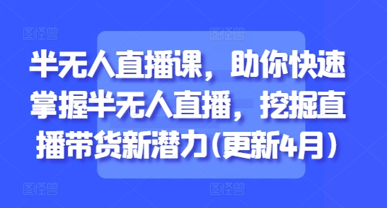半无人直播课，助你快速掌握半无人直播，挖掘直播带货新潜力(更新4月)-南友云赚