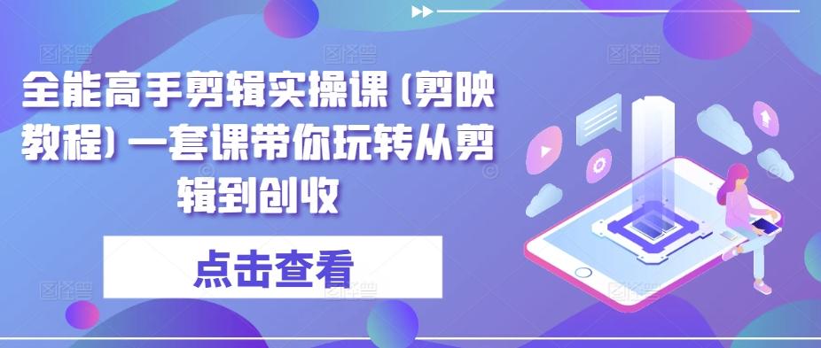 全能高手剪辑实操课(剪映教程)一套课带你玩转从剪辑到创收-南友云赚