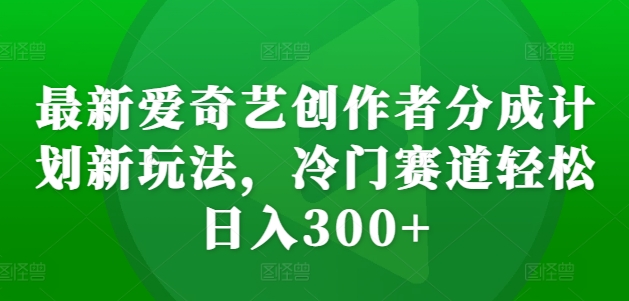 最新爱奇艺创作者分成计划新玩法，冷门赛道轻松日入300+【揭秘】-南友云赚
