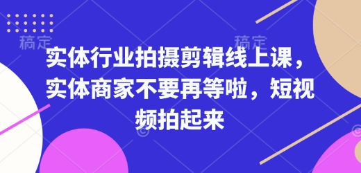 实体行业拍摄剪辑线上课，实体商家不要再等啦，短视频拍起来-南友云赚