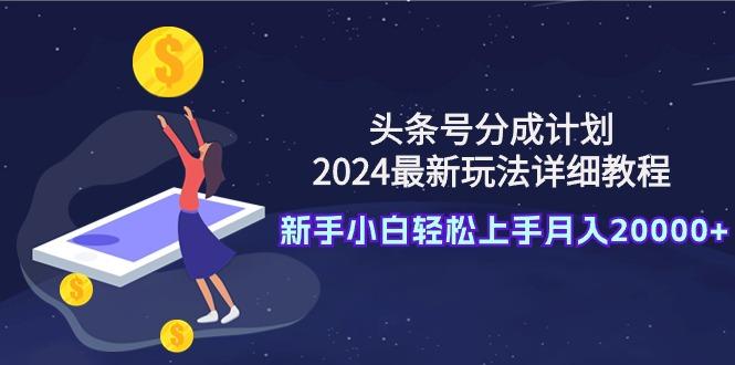 (9530期)头条号分成计划：2024最新玩法详细教程，新手小白轻松上手月入20000+-南友云赚
