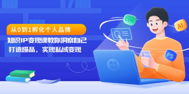 从0到1孵化个人品牌，知识IP变现课教你洞察自己，打造爆品，实现私域变现-南友云赚
