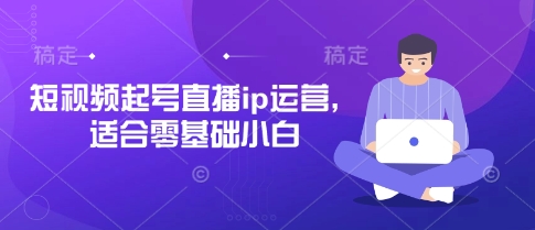 短视频起号直播ip运营，适合零基础小白-南友云赚