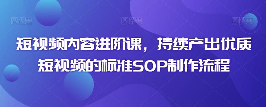 短视频内容进阶课，持续产出优质短视频的标准SOP制作流程-南友云赚