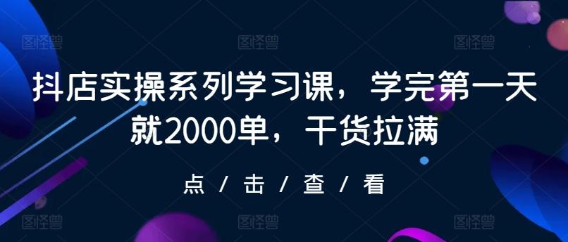 抖店实操系列学习课，学完第一天就2000单，干货拉满-南友云赚