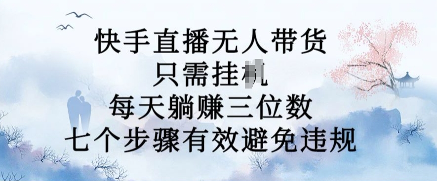 10月新玩法，快手直播无人带货，每天躺Z三位数，七个步骤有效避免违规【揭秘】-南友云赚
