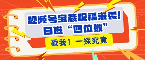视频号宝藏祝福来袭，粉丝无忧扩张，带货效能翻倍，日进“四位数” 近在咫尺-南友云赚
