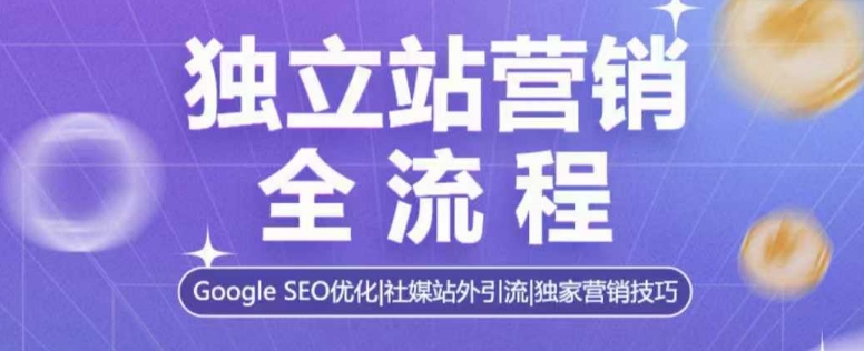 独立站营销全流程，Google SEO优化，社媒站外引流，独家营销技巧-南友云赚