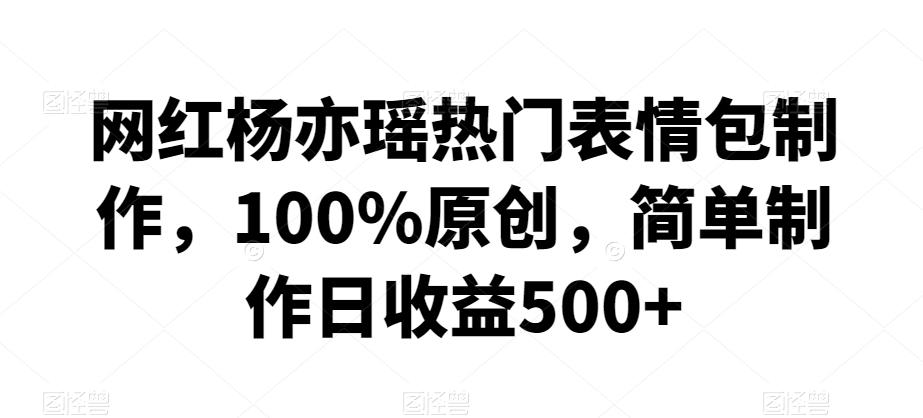网红杨亦瑶热门表情包制作，100%原创，简单制作日收益500+【揭秘】-南友云赚