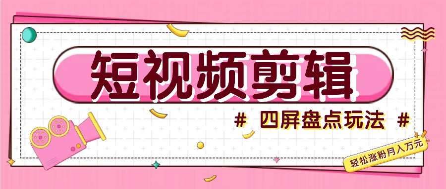 短视频四屏盘点玩法，新手也能快速掌握制作原创视频，轻松涨粉月入万元-南友云赚