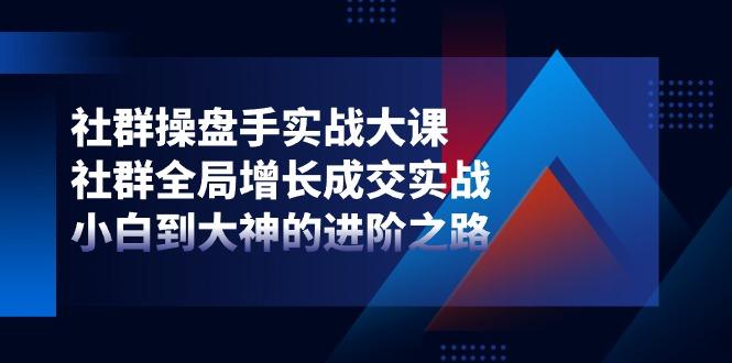 社群-操盘手实战大课：社群 全局增长成交实战，小白到大神的进阶之路-南友云赚