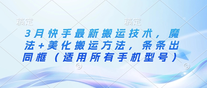 3月快手最新搬运技术，魔法+美化搬运方法，条条出同框(适用所有手机型号)-南友云赚