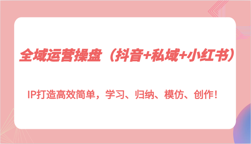 全域运营操盘(抖音+私域+小红书)IP打造高效简单，学习、归纳、模仿、创作！-南友云赚