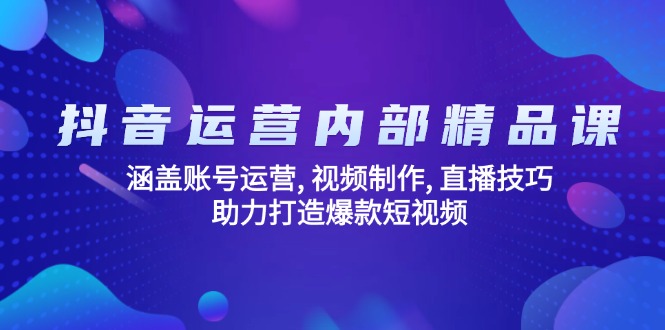 抖音运营内部精品课：涵盖账号运营, 视频制作, 直播技巧, 助力打造爆款…-南友云赚