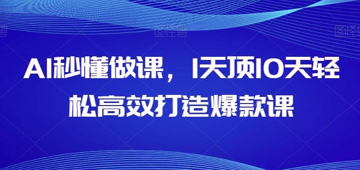 AI秒懂做课，1天顶10天轻松高效打造爆款课-南友云赚