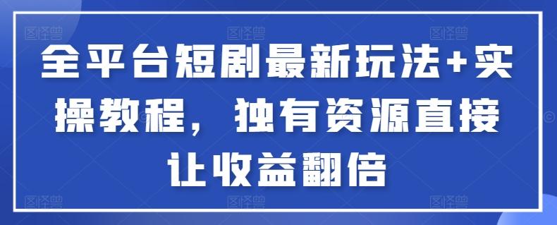 全平台短剧最新玩法+实操教程，独有资源直接让收益翻倍【揭秘】-南友云赚