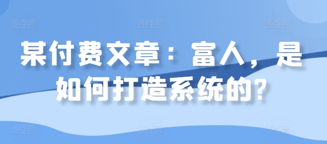 某付费文章：富人，是如何打造系统的?-南友云赚