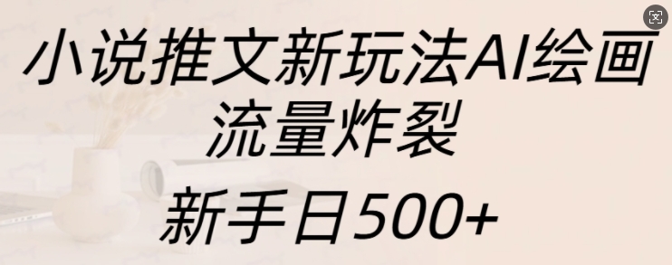 小说推文新玩法AI绘画，流量炸裂，新手日500+【揭秘】-南友云赚