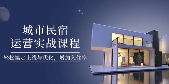 城市民宿运营实战课程，轻松搞定上线与优化，增加入住率-南友云赚