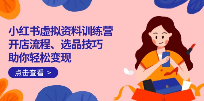 小红书虚拟资料训练营：开店流程、选品技巧一网打尽，助你轻松变现-南友云赚