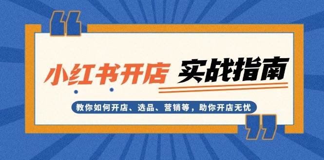 小红书开店实战指南：教你如何开店、选品、营销等，助你开店无忧-南友云赚