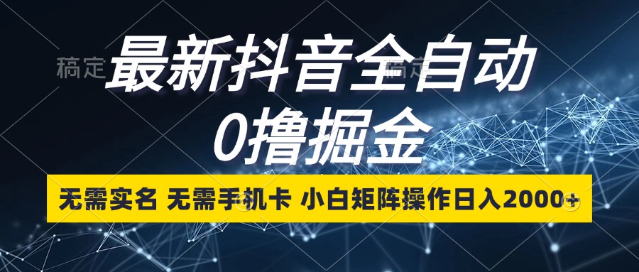 最新抖音全自动0撸掘金，无需实名，无需手机卡，小白矩阵操作日入2000+-南友云赚