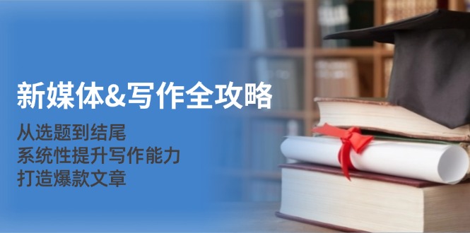 新媒体&写作全攻略：从选题到结尾，系统性提升写作能力，打造爆款文章-南友云赚