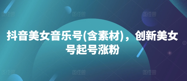 抖音美女音乐号(含素材)，创新美女号起号涨粉-南友云赚